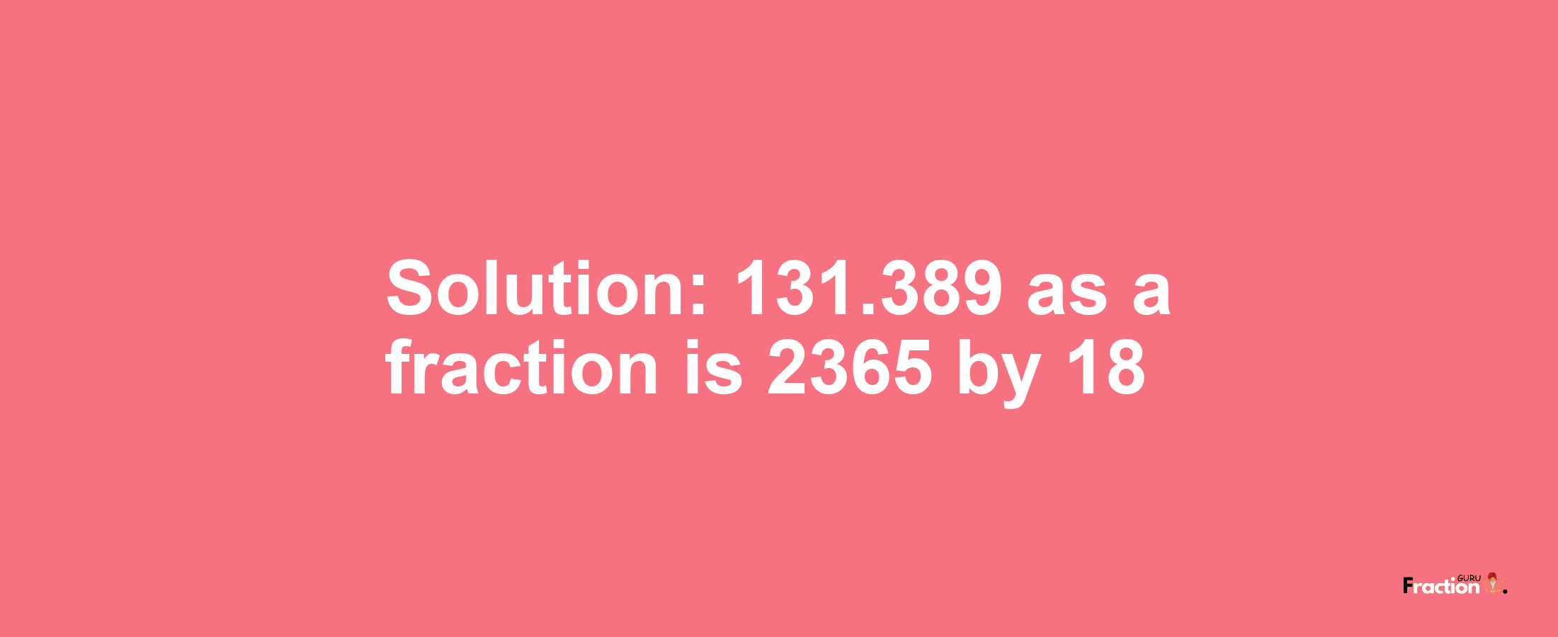 Solution:131.389 as a fraction is 2365/18